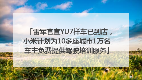 雷军官宣YU7样车已到店，小米计划为10多座城市1万名车主免费提供驾驶培训服务