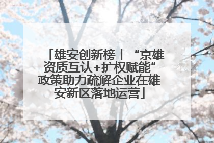 雄安创新榜丨“京雄资质互认+扩权赋能”政策助力疏解企业在雄安新区落地运营