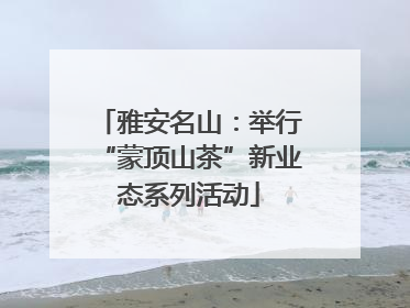 雅安名山：举行“蒙顶山茶”新业态系列活动
