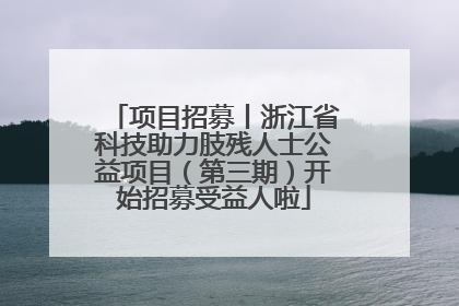 项目招募丨浙江省科技助力肢残人士公益项目（第三期）开始招募受益人啦