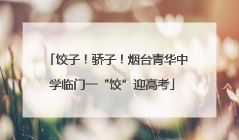 饺子！骄子！烟台青华中学临门一“饺”迎高考