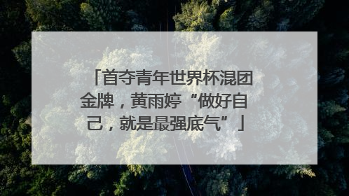 首夺青年世界杯混团金牌，黄雨婷“做好自己，就是最强底气”