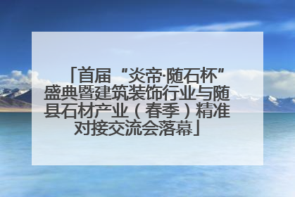 首届“炎帝·随石杯”盛典暨建筑装饰行业与随县石材产业（春季）精准对接交流会落幕