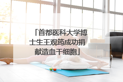 首都医科大学博士生王观筠成功捐献造血干细胞