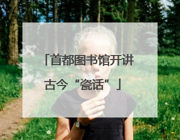首都图书馆开讲古今“瓷话”