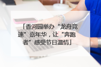 香河园举办“龙舟竞速”嘉年华，让“奔跑者”感受节日温情