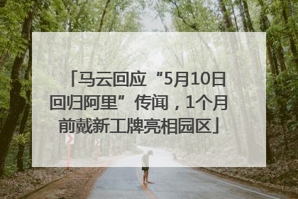 马云回应“5月10日回归阿里”传闻，1个月前戴新工牌亮相园区