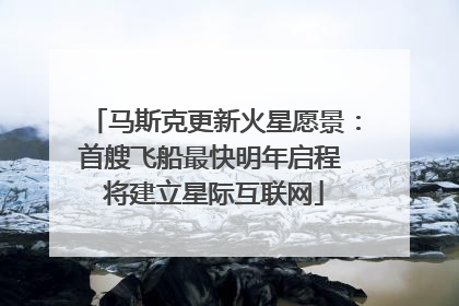 马斯克更新火星愿景：首艘飞船最快明年启程 将建立星际互联网