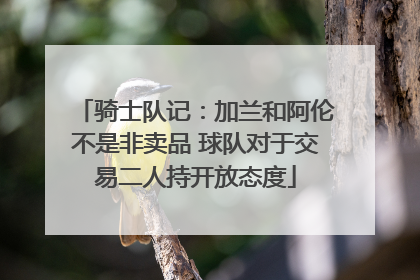 骑士队记：加兰和阿伦不是非卖品 球队对于交易二人持开放态度
