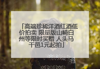 高端珍稀洋酒红酒低价拍卖 限量版山崎白州等限时买赠 人头马干邑1元起拍