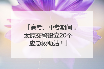 高考、中考期间，太原交警设立20个应急救助站！