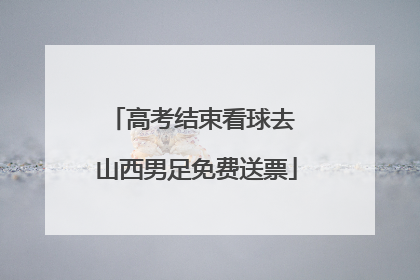 高考结束看球去 山西男足免费送票