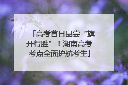 高考首日品尝“旗开得胜”！湖南高考考点全面护航考生