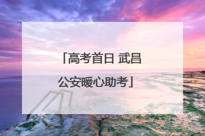 高考首日 武昌公安暖心助考