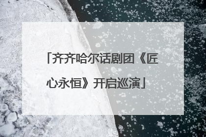 齐齐哈尔话剧团《匠心永恒》开启巡演