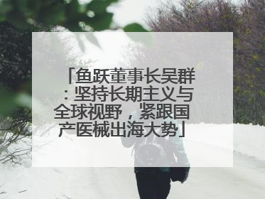 鱼跃董事长吴群：坚持长期主义与全球视野，紧跟国产医械出海大势