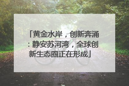 黄金水岸，创新奔涌：静安苏河湾，全球创新生态圈正在形成