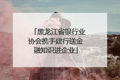 黑龙江省银行业协会携手建行送金融知识进企业