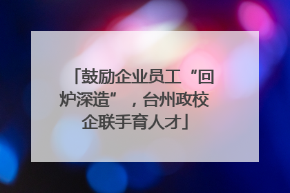 鼓励企业员工“回炉深造”，台州政校企联手育人才