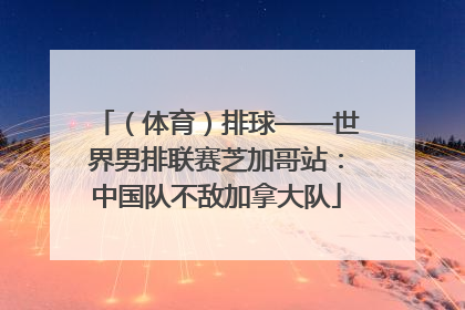 （体育）排球——世界男排联赛芝加哥站：中国队不敌加拿大队