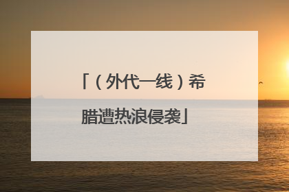 （外代一线）希腊遭热浪侵袭