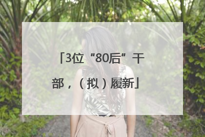 3位“80后”干部，（拟）履新