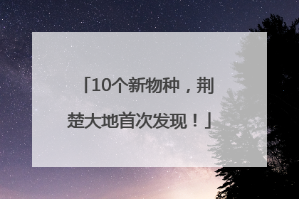 10个新物种，荆楚大地首次发现！