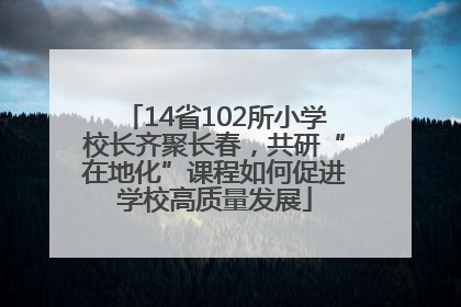 14省102所小学校长齐聚长春，共研“在地化”课程如何促进学校高质量发展