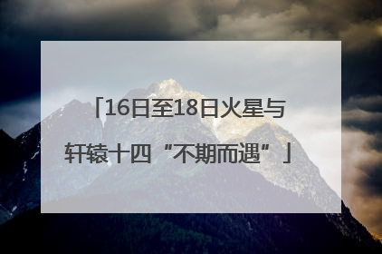 16日至18日火星与轩辕十四“不期而遇”