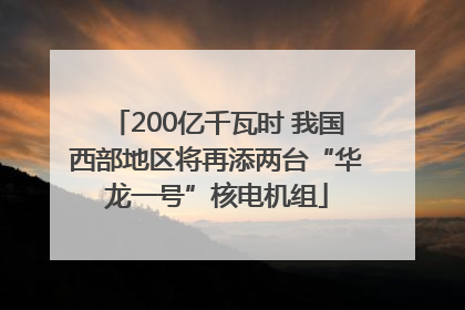 200亿千瓦时 我国西部地区将再添两台“华龙一号”核电机组