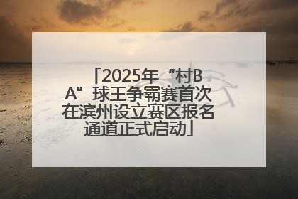 2025年“村BA”球王争霸赛首次在滨州设立赛区报名通道正式启动