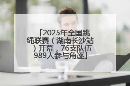 2025年全国跳绳联赛（湖南长沙站）开幕，76支队伍989人参与角逐