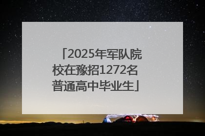 2025年军队院校在豫招1272名普通高中毕业生