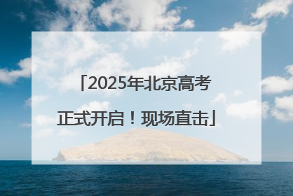 2025年北京高考正式开启！现场直击