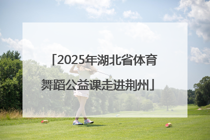 2025年湖北省体育舞蹈公益课走进荆州