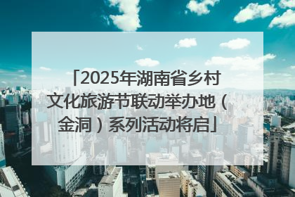 2025年湖南省乡村文化旅游节联动举办地（金洞）系列活动将启