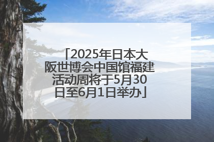 2025年日本大阪世博会中国馆福建活动周将于5月30日至6月1日举办