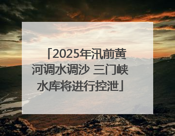 2025年汛前黄河调水调沙 三门峡水库将进行控泄
