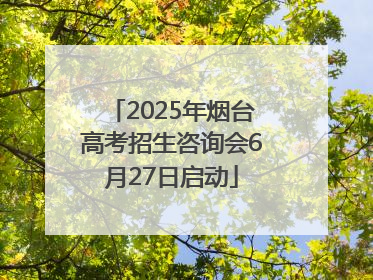 2025年烟台高考招生咨询会6月27日启动