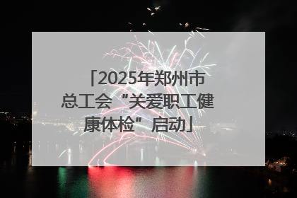 2025年郑州市总工会“关爱职工健康体检”启动