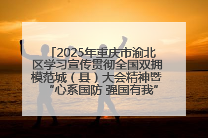 2025年重庆市渝北区学习宣传贯彻全国双拥模范城（县）大会精神暨“心系国防 强国有我”国防教育活动
