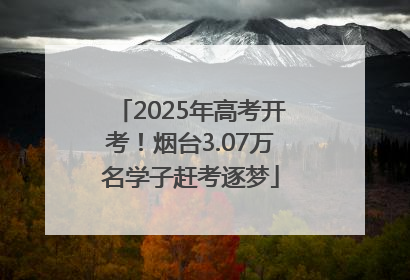 2025年高考开考！烟台3.07万名学子赶考逐梦