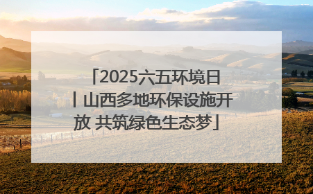 2025六五环境日丨山西多地环保设施开放 共筑绿色生态梦