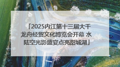 2025内江第十三届大千龙舟经贸文化博览会开幕 水陆空光影盛宴点亮甜城湖