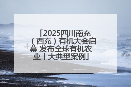 2025四川南充（西充）有机大会启幕 发布全球有机农业十大典型案例