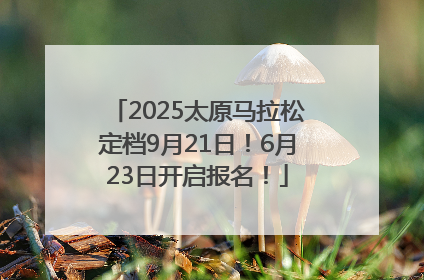 2025太原马拉松定档9月21日！6月23日开启报名！