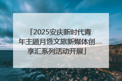2025安庆新时代青年主题月暨文旅新媒体创享汇系列活动开展