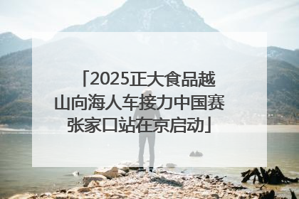 2025正大食品越山向海人车接力中国赛张家口站在京启动