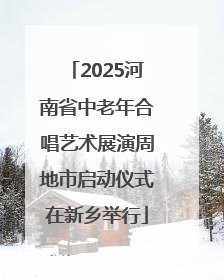 2025河南省中老年合唱艺术展演周地市启动仪式在新乡举行