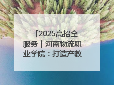 2025高招全服务｜河南物流职业学院：打造产教融合新高地 推动高质量快速发展